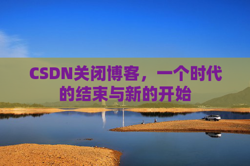 CSDN关闭博客，一个时代的结束与新的开始